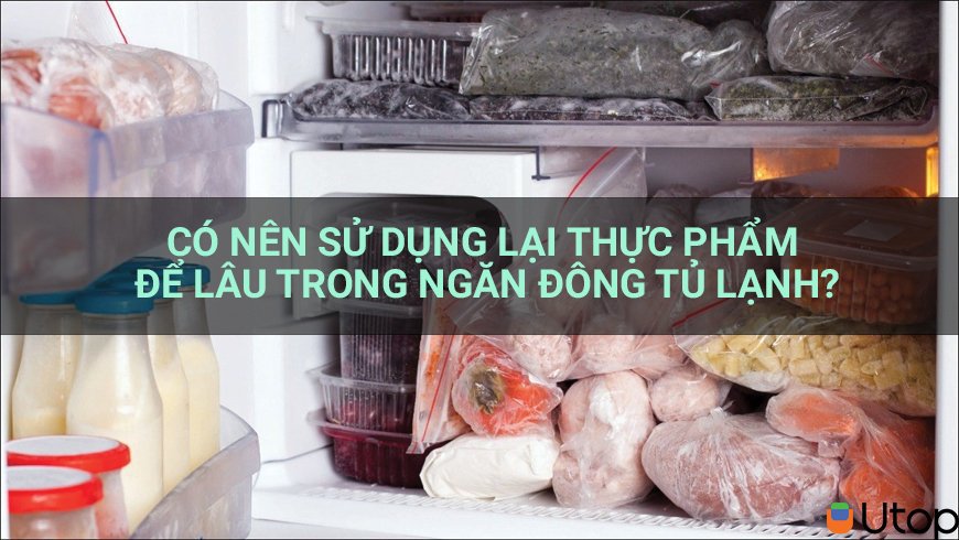 Có nên sử dụng lại thực phẩm để lâu trong ngăn đông tủ lạnh?